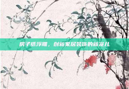 房子纸浮雕，创新家居装饰的新宠儿