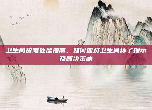 卫生间故障处理指南，如何应对卫生间坏了提示及解决策略