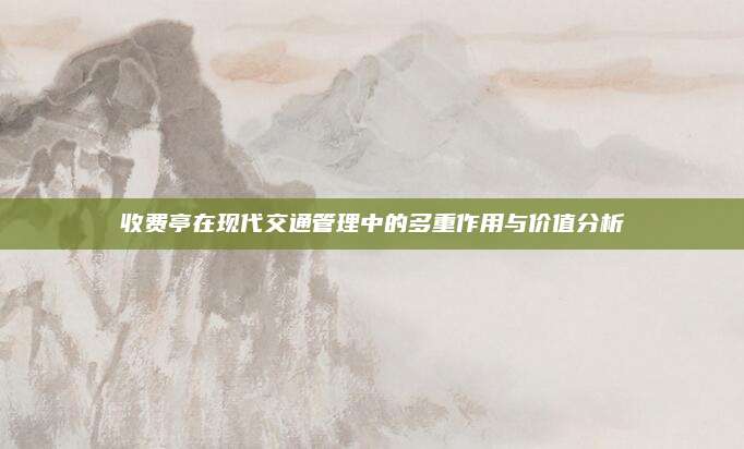 收费亭在现代交通管理中的多重作用与价值分析