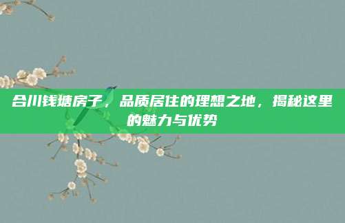 合川钱塘房子，品质居住的理想之地，揭秘这里的魅力与优势