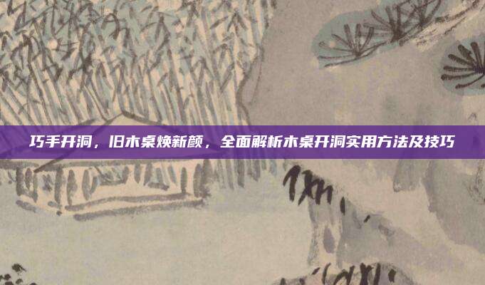 巧手开洞，旧木桌焕新颜，全面解析木桌开洞实用方法及技巧