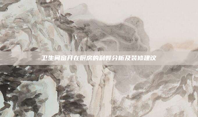 卫生间窗开在厨房的利弊分析及装修建议