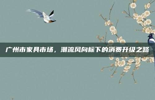 广州市家具市场，潮流风向标下的消费升级之路