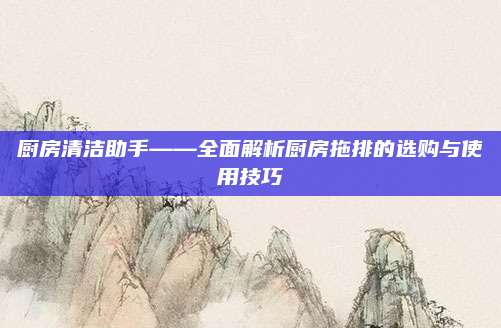 厨房清洁助手——全面解析厨房拖排的选购与使用技巧
