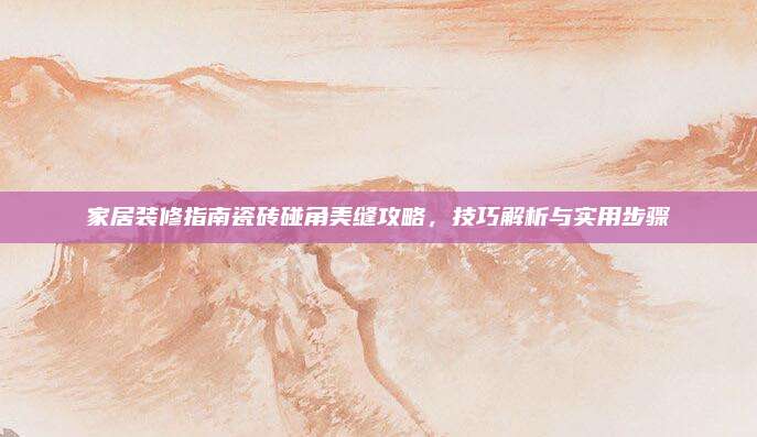 家居装修指南瓷砖碰角美缝攻略，技巧解析与实用步骤