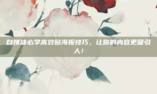 自媒体必学高效贴海报技巧，让你的内容更吸引人！