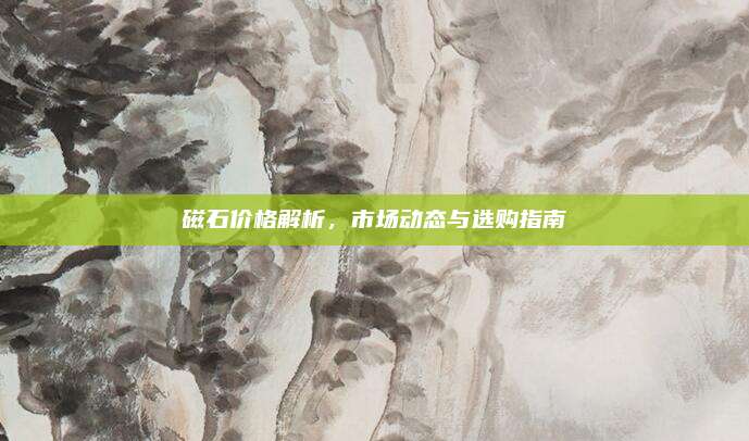 磁石价格解析，市场动态与选购指南