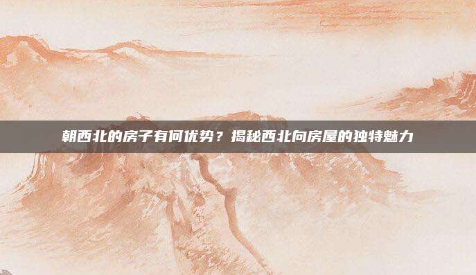 朝西北的房子有何优势？揭秘西北向房屋的独特魅力