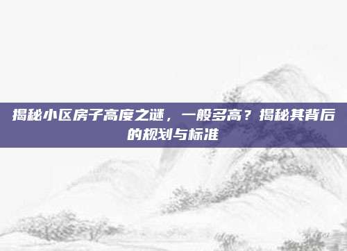 揭秘小区房子高度之谜，一般多高？揭秘其背后的规划与标准