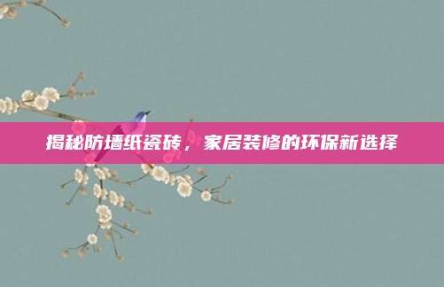 揭秘防墙纸瓷砖，家居装修的环保新选择