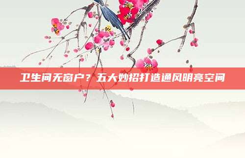 卫生间无窗户？五大妙招打造通风明亮空间