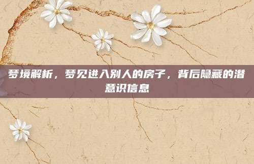 梦境解析，梦见进入别人的房子，背后隐藏的潜意识信息