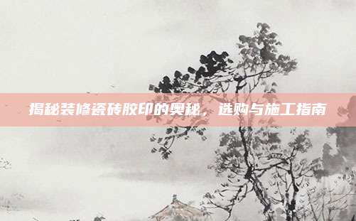 揭秘装修瓷砖胶印的奥秘，选购与施工指南