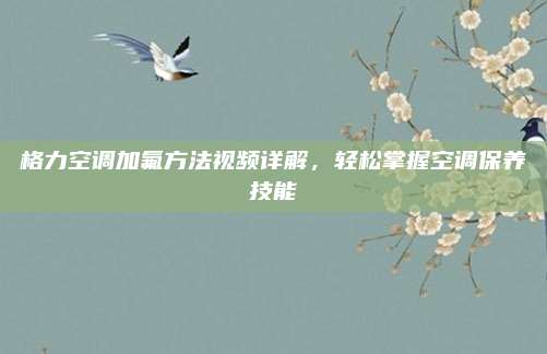 格力空调加氟方法视频详解，轻松掌握空调保养技能