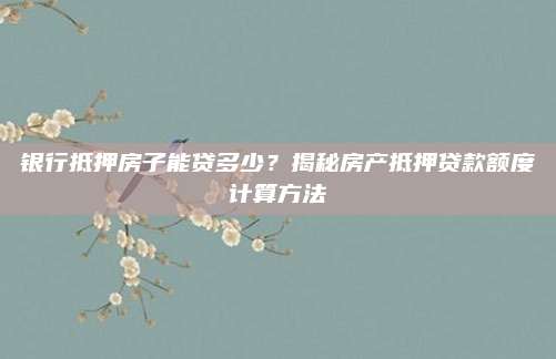 银行抵押房子能贷多少？揭秘房产抵押贷款额度计算方法