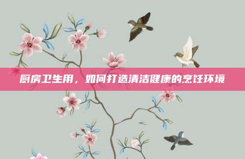 厨房卫生用，如何打造清洁健康的烹饪环境