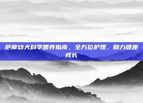 萨摩幼犬科学喂养指南，全方位护理，助力健康成长