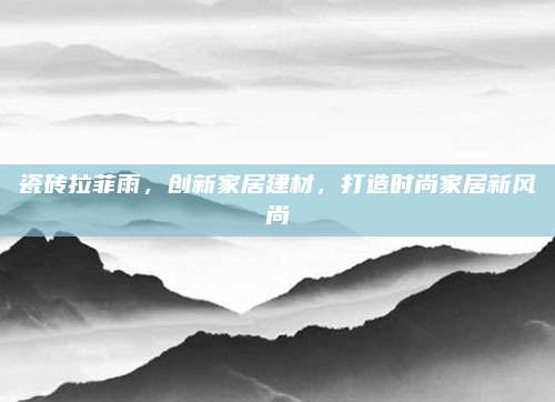瓷砖拉菲雨，创新家居建材，打造时尚家居新风尚