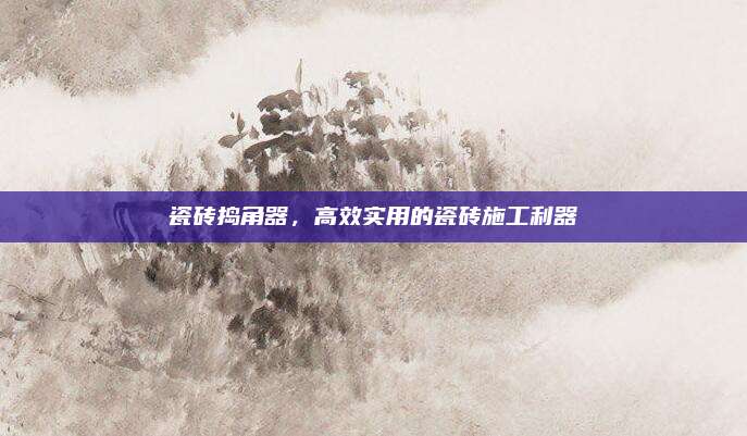 瓷砖捣角器，高效实用的瓷砖施工利器