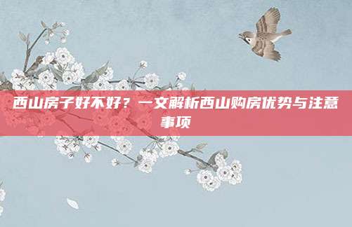 西山房子好不好？一文解析西山购房优势与注意事项
