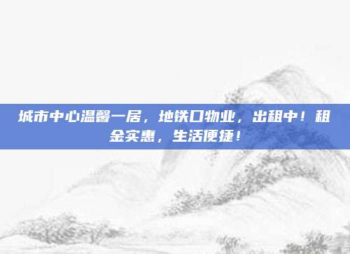 城市中心温馨一居，地铁口物业，出租中！租金实惠，生活便捷！