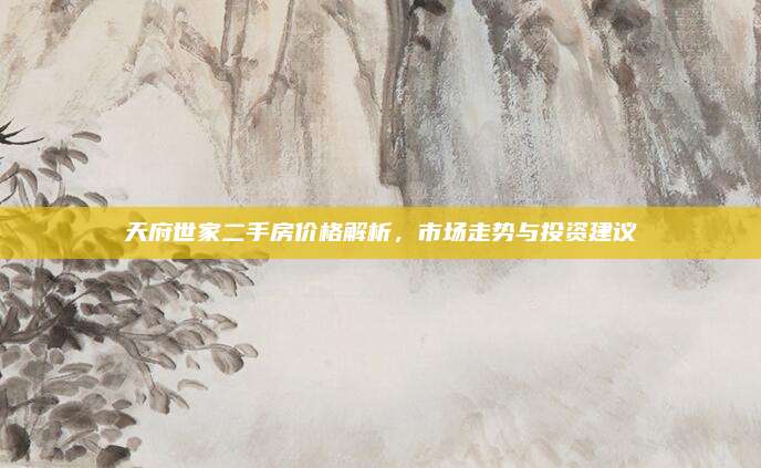 天府世家二手房价格解析，市场走势与投资建议