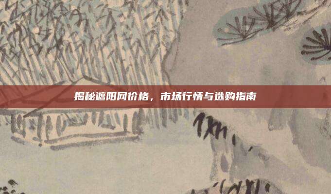 揭秘遮阳网价格，市场行情与选购指南