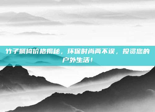竹子躺椅价格揭秘，环保时尚两不误，投资您的户外生活！