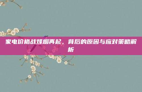 家电价格战烽烟再起，背后的原因与应对策略解析