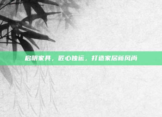 启明家具，匠心独运，打造家居新风尚