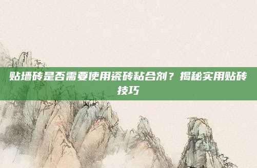 贴墙砖是否需要使用瓷砖粘合剂？揭秘实用贴砖技巧