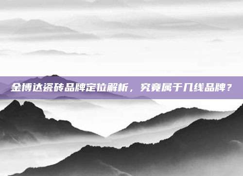 金博达瓷砖品牌定位解析，究竟属于几线品牌？