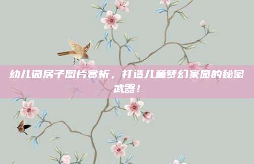 幼儿园房子图片赏析，打造儿童梦幻家园的秘密武器！