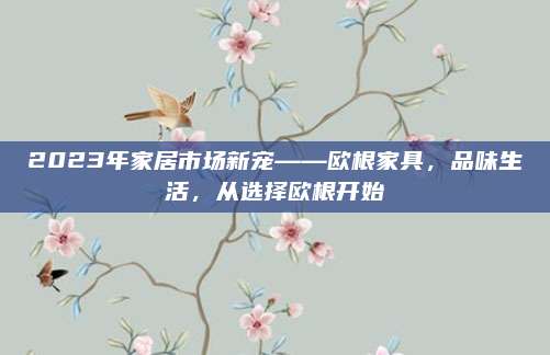 2023年家居市场新宠——欧根家具，品味生活，从选择欧根开始
