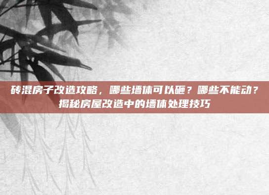 砖混房子改造攻略，哪些墙体可以砸？哪些不能动？揭秘房屋改造中的墙体处理技巧