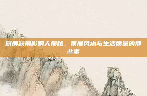 厨房缺角影响大揭秘，家居风水与生活质量的那些事