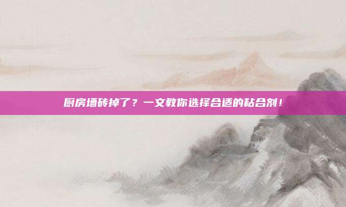 厨房墙砖掉了？一文教你选择合适的粘合剂！