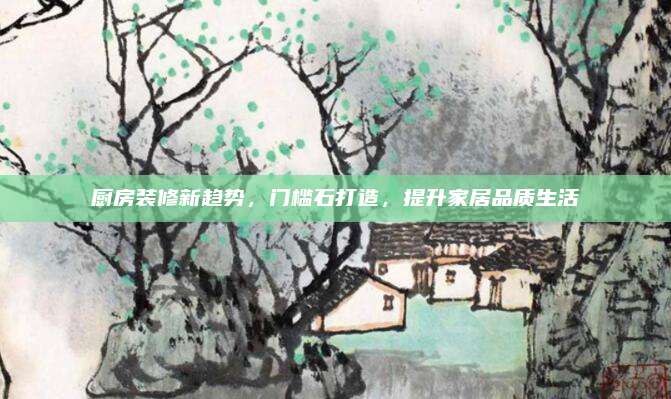 厨房装修新趋势，门槛石打造，提升家居品质生活
