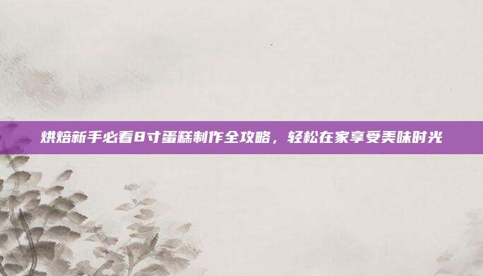 烘焙新手必看8寸蛋糕制作全攻略，轻松在家享受美味时光