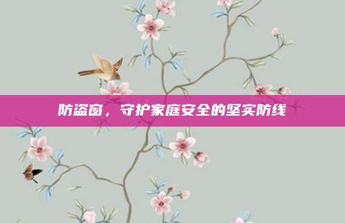 防盗窗，守护家庭安全的坚实防线