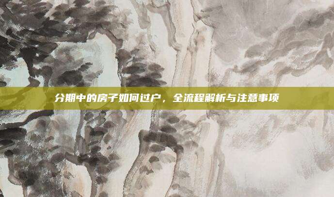 分期中的房子如何过户，全流程解析与注意事项