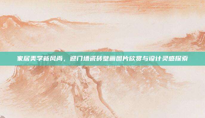 家居美学新风尚，迎门墙瓷砖壁画图片欣赏与设计灵感探索