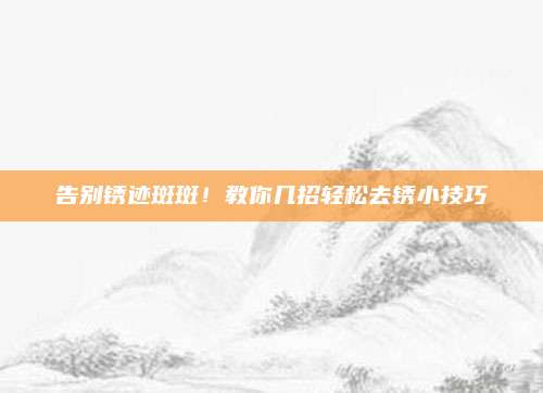 告别锈迹斑斑！教你几招轻松去锈小技巧