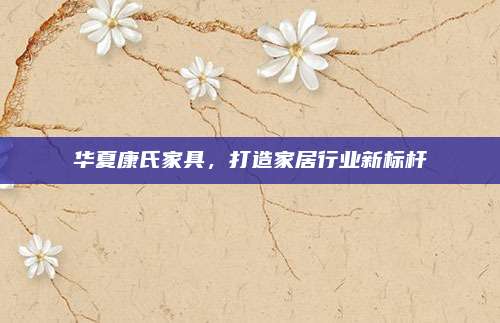 华夏康氏家具，打造家居行业新标杆