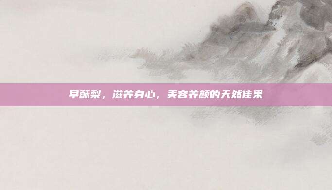 早酥梨，滋养身心，美容养颜的天然佳果