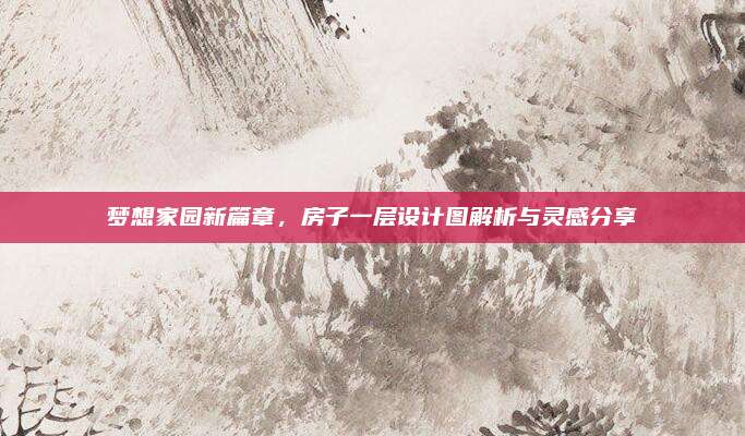 梦想家园新篇章，房子一层设计图解析与灵感分享