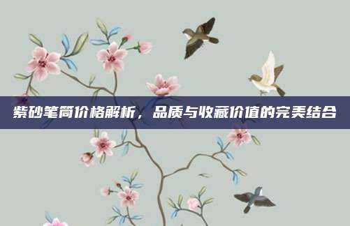 紫砂笔筒价格解析，品质与收藏价值的完美结合