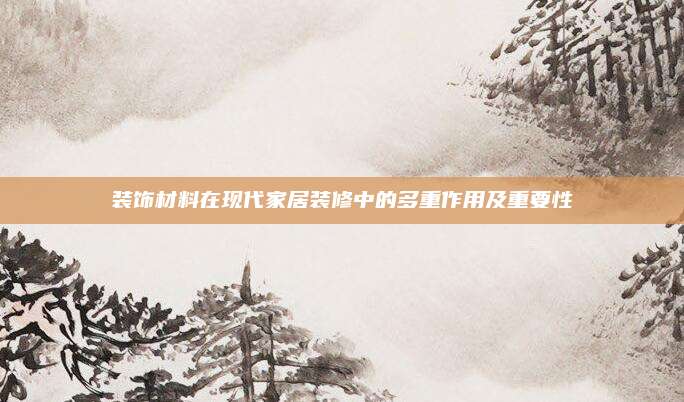装饰材料在现代家居装修中的多重作用及重要性
