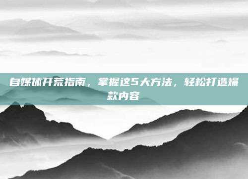 自媒体开荒指南，掌握这5大方法，轻松打造爆款内容