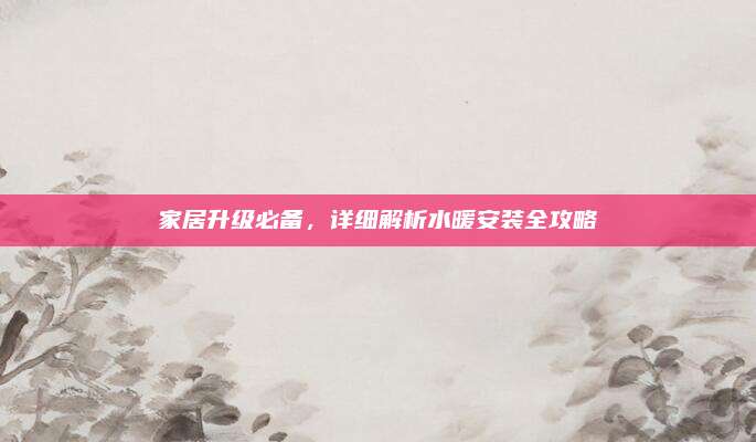 家居升级必备，详细解析水暖安装全攻略
